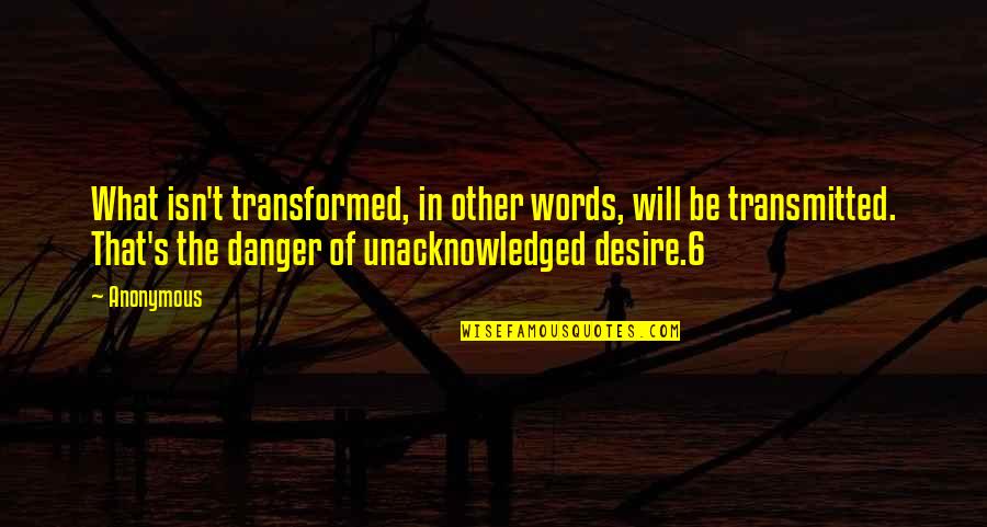 Transmitted Quotes By Anonymous: What isn't transformed, in other words, will be Transmitted Quotes By Anonymous: What isn't transformed, in other words, will be