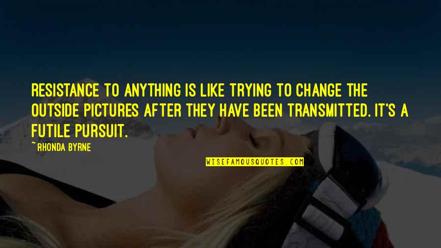 Transmitted Quotes By Rhonda Byrne: Resistance to anything is like trying to change