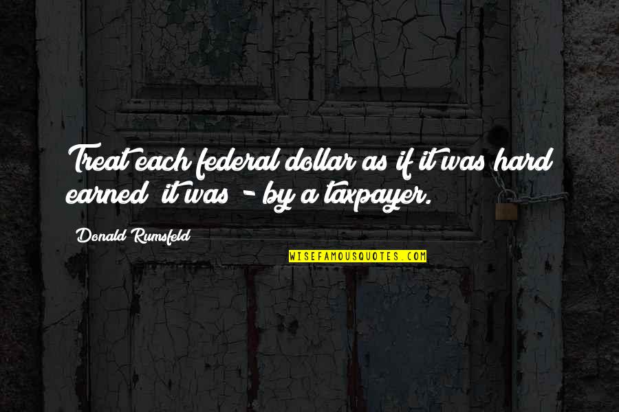 Transmogrified Alma Quotes By Donald Rumsfeld: Treat each federal dollar as if it was