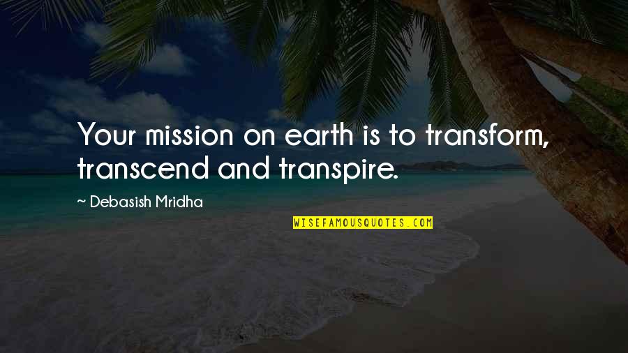 Transpire Quotes By Debasish Mridha: Your mission on earth is to transform, transcend Transpire Quotes By Debasish Mridha: Your mission on earth is to transform, transcend