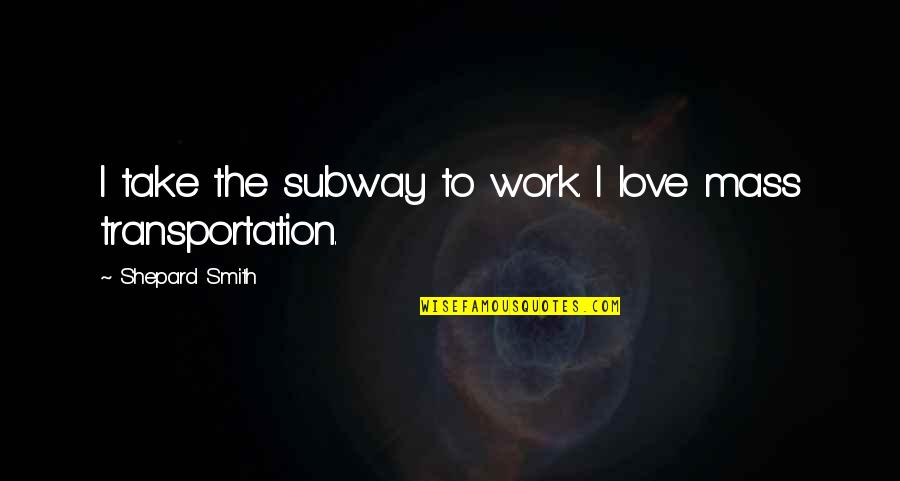Transportation Quotes By Shepard Smith: I take the subway to work. I love