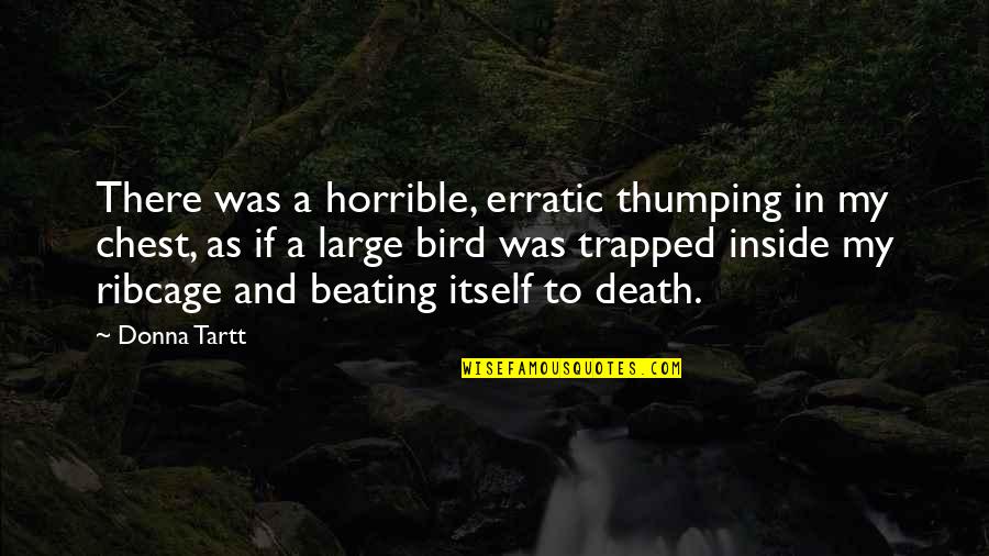 Trapped Bird Quotes By Donna Tartt: There was a horrible, erratic thumping in my Trapped Bird Quotes By Donna Tartt: There was a horrible, erratic thumping in my