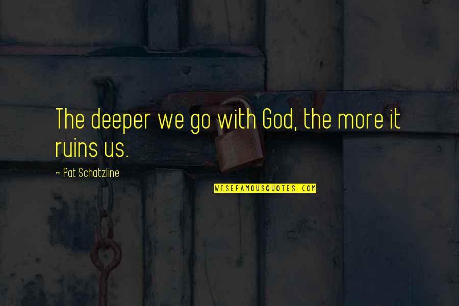 Trarenee Quotes By Pat Schatzline: The deeper we go with God, the more Trarenee Quotes By Pat Schatzline: The deeper we go with God, the more