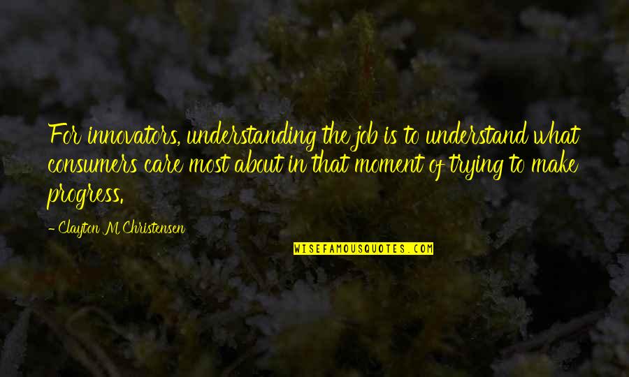 Trastornado Animado Quotes By Clayton M Christensen: For innovators, understanding the job is to understand Trastornado Animado Quotes By Clayton M Christensen: For innovators, understanding the job is to understand