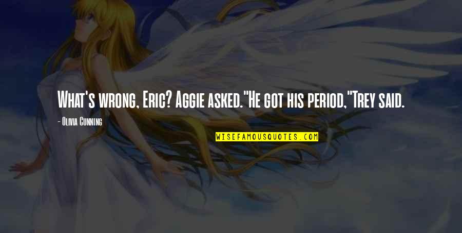 Traudel Haas Quotes By Olivia Cunning: What's wrong, Eric? Aggie asked."He got his period,"Trey Traudel Haas Quotes By Olivia Cunning: What's wrong, Eric? Aggie asked."He got his period,"Trey