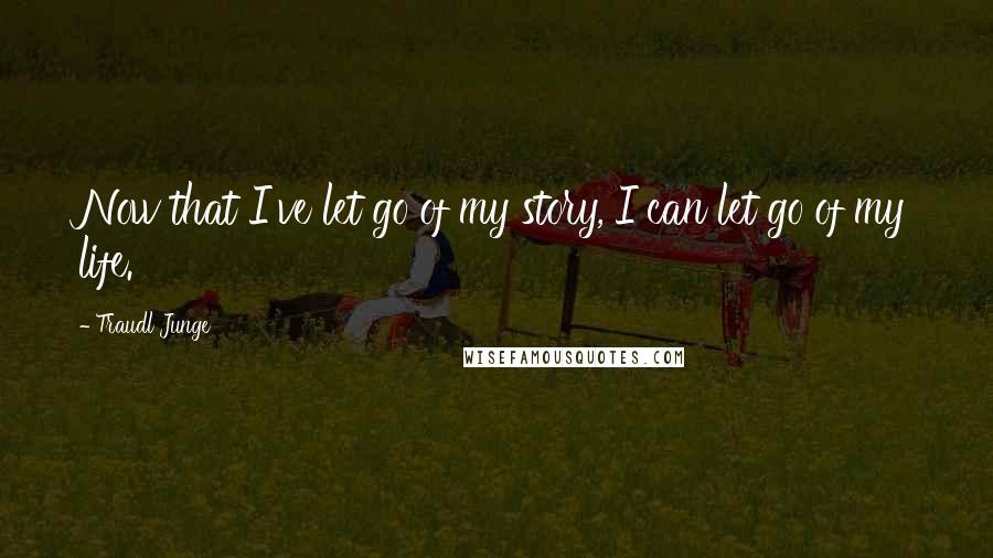 Traudl Junge quotes: Now that I've let go of my story, I can let go of my life.