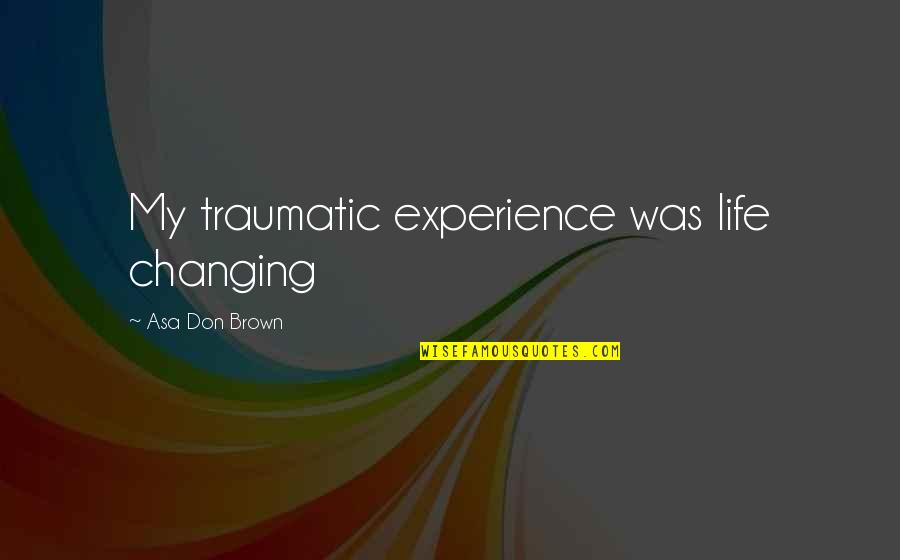 Traumatic Quotes By Asa Don Brown: My traumatic experience was life changing Traumatic Quotes By Asa Don Brown: My traumatic experience was life changing