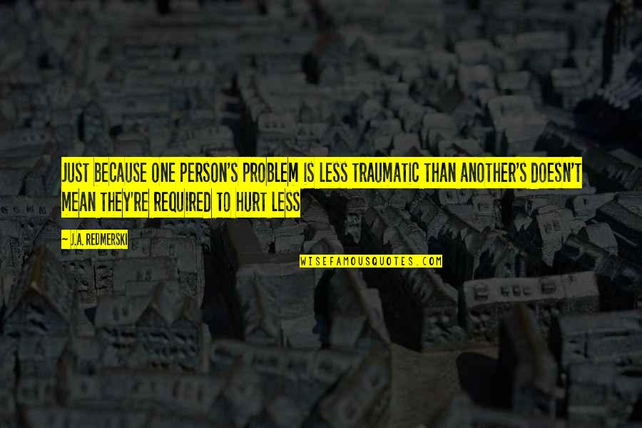 Traumatic Quotes By J.A. Redmerski: Just because one person's problem is less traumatic Traumatic Quotes By J.A. Redmerski: Just because one person's problem is less traumatic