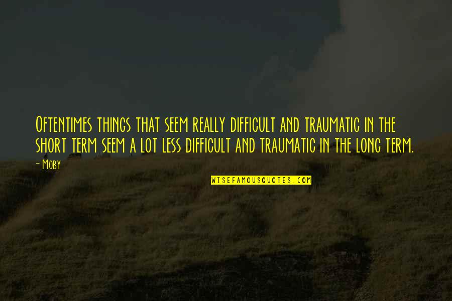 Traumatic Quotes By Moby: Oftentimes things that seem really difficult and traumatic Traumatic Quotes By Moby: Oftentimes things that seem really difficult and traumatic
