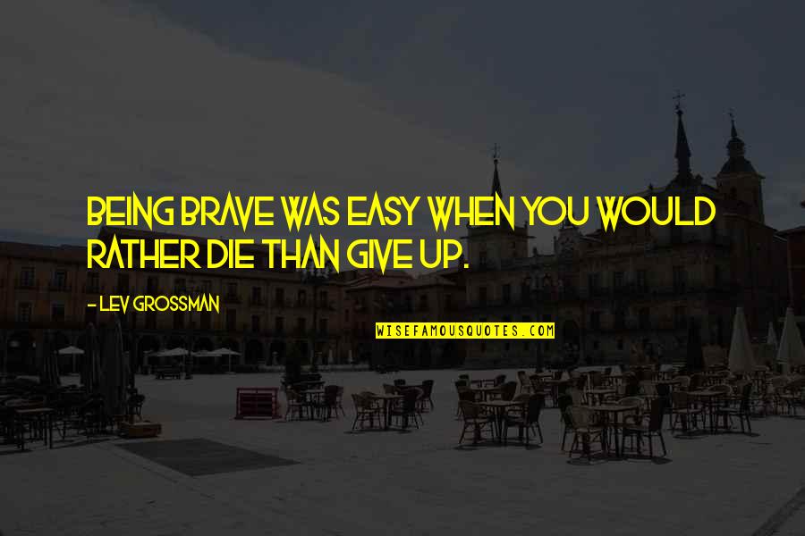 Travel Addict Quotes By Lev Grossman: Being brave was easy when you would rather Travel Addict Quotes By Lev Grossman: Being brave was easy when you would rather