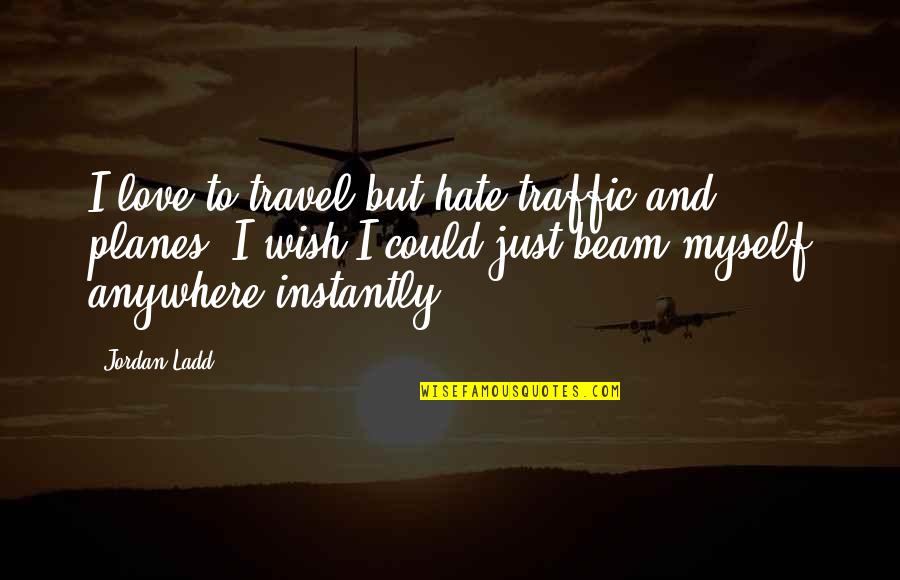 Travel And Love Quotes By Jordan Ladd: I love to travel but hate traffic and Travel And Love Quotes By Jordan Ladd: I love to travel but hate traffic and