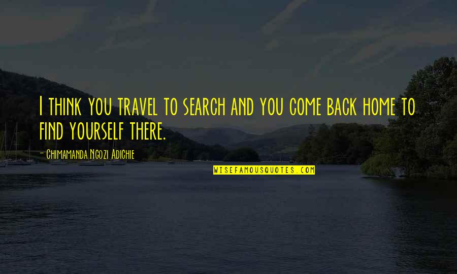 Travel Back To Home Quotes By Chimamanda Ngozi Adichie: I think you travel to search and you Travel Back To Home Quotes By Chimamanda Ngozi Adichie: I think you travel to search and you