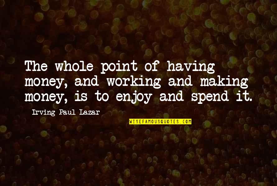 Travel Before You Die Quotes By Irving Paul Lazar: The whole point of having money, and working