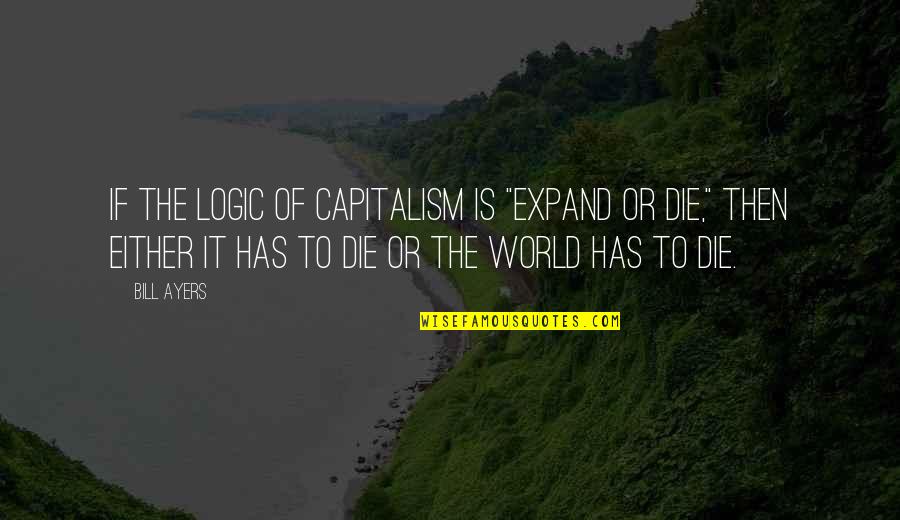 Travel Bug Quotes By Bill Ayers: If the logic of capitalism is "expand or