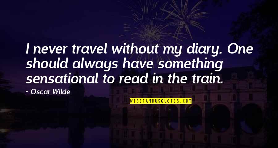 Travel In Train Quotes By Oscar Wilde: I never travel without my diary. One should Travel In Train Quotes By Oscar Wilde: I never travel without my diary. One should