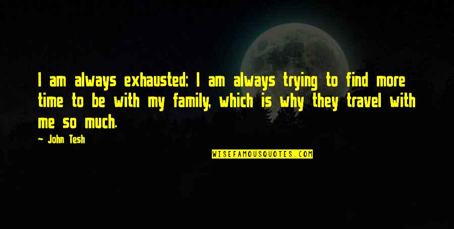 Travel With Family Quotes By John Tesh: I am always exhausted; I am always trying