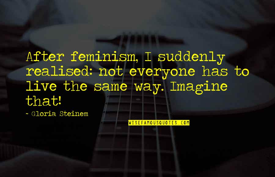 Traveling With The Love Of Your Life Quotes By Gloria Steinem: After feminism, I suddenly realised: not everyone has Traveling With The Love Of Your Life Quotes By Gloria Steinem: After feminism, I suddenly realised: not everyone has