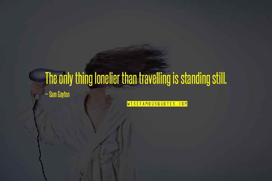 Travelling Quotes By Sam Gayton: The only thing lonelier than travelling is standing