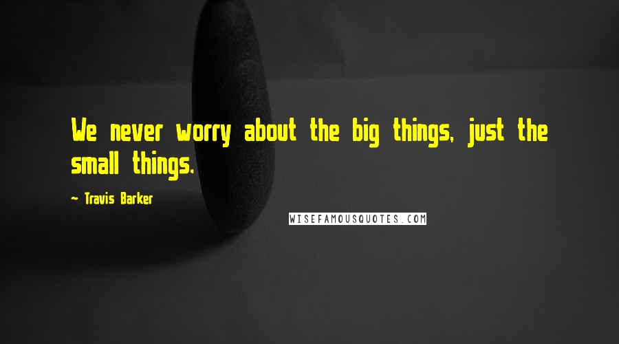 Travis Barker quotes: We never worry about the big things, just the small things.
