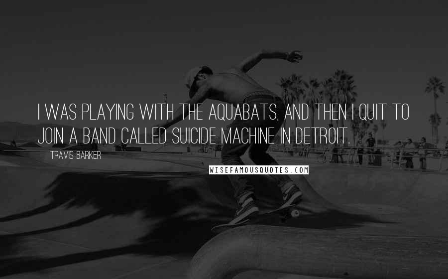 Travis Barker quotes: I was playing with the Aquabats, and then I quit to join a band called Suicide Machine in Detroit.