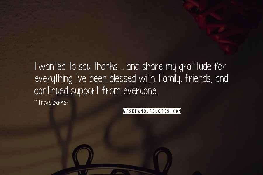 Travis Barker quotes: I wanted to say thanks ... and share my gratitude for everything I've been blessed with. Family, friends, and continued support from everyone.
