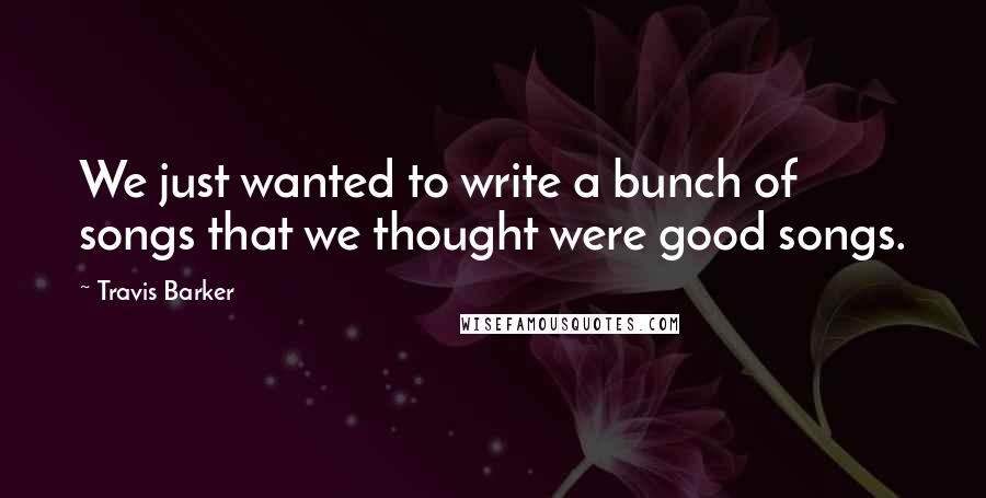 Travis Barker quotes: We just wanted to write a bunch of songs that we thought were good songs.