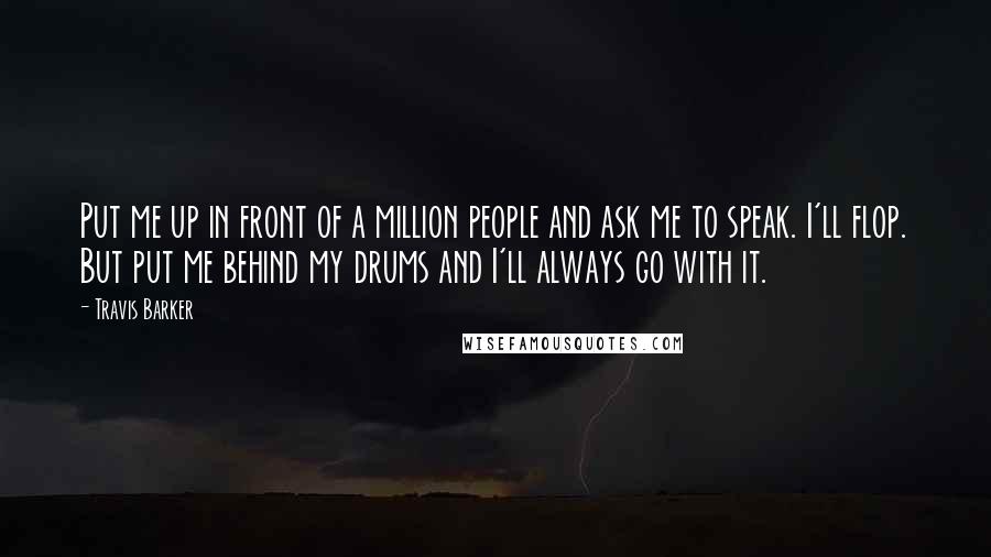 Travis Barker quotes: Put me up in front of a million people and ask me to speak. I'll flop. But put me behind my drums and I'll always go with it.