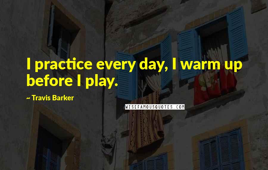 Travis Barker quotes: I practice every day, I warm up before I play.