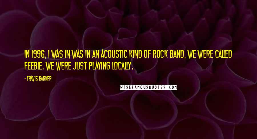 Travis Barker quotes: In 1996, I was in was in an acoustic kind of rock band, we were called Feeble. We were just playing locally.