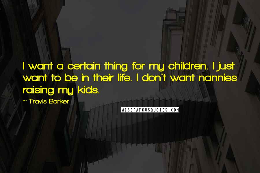 Travis Barker quotes: I want a certain thing for my children. I just want to be in their life. I don't want nannies raising my kids.