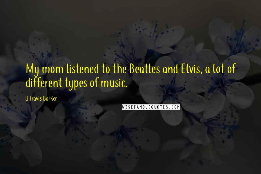 Travis Barker quotes: My mom listened to the Beatles and Elvis, a lot of different types of music.