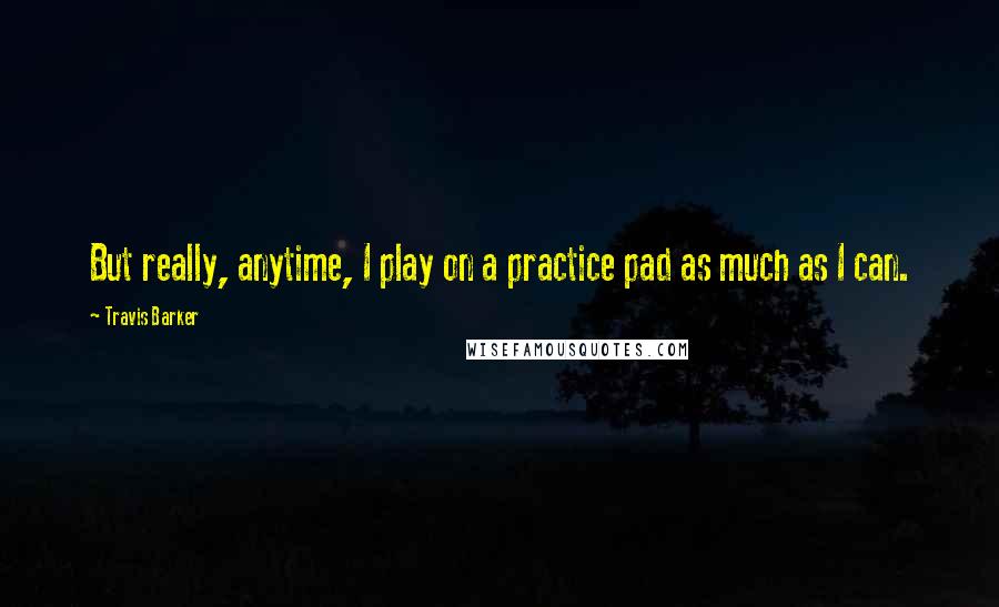 Travis Barker quotes: But really, anytime, I play on a practice pad as much as I can.