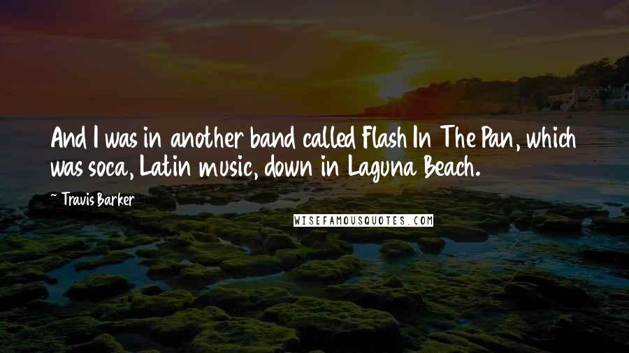 Travis Barker quotes: And I was in another band called Flash In The Pan, which was soca, Latin music, down in Laguna Beach.