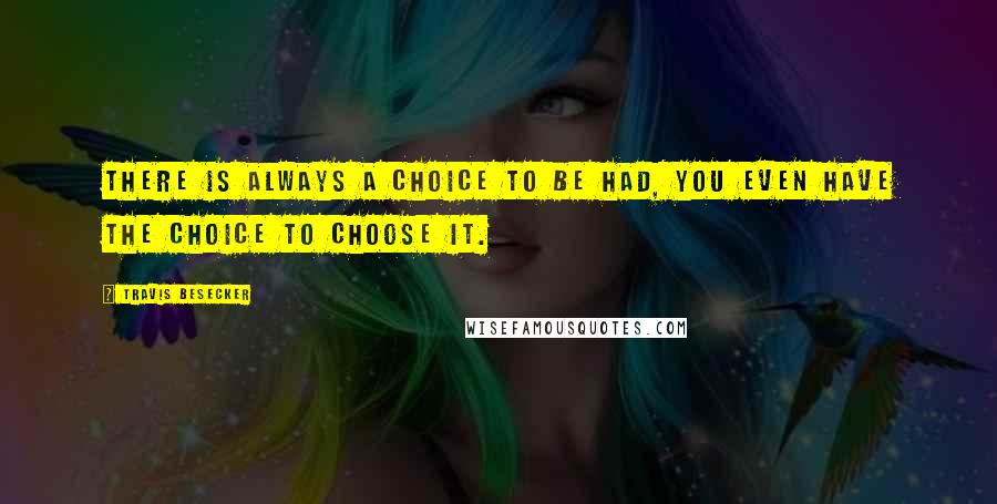 Travis Besecker quotes: There is always a choice to be had, you even have the choice to choose it.
