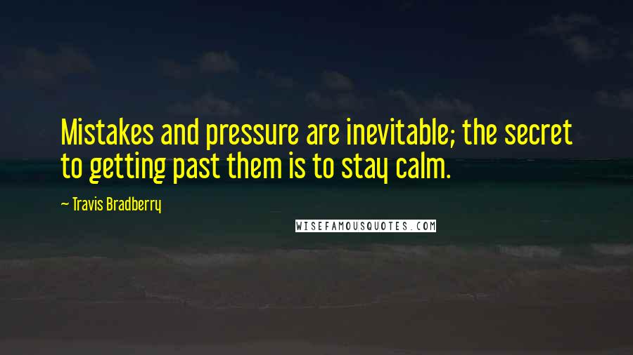 Travis Bradberry quotes: Mistakes and pressure are inevitable; the secret to getting past them is to stay calm.