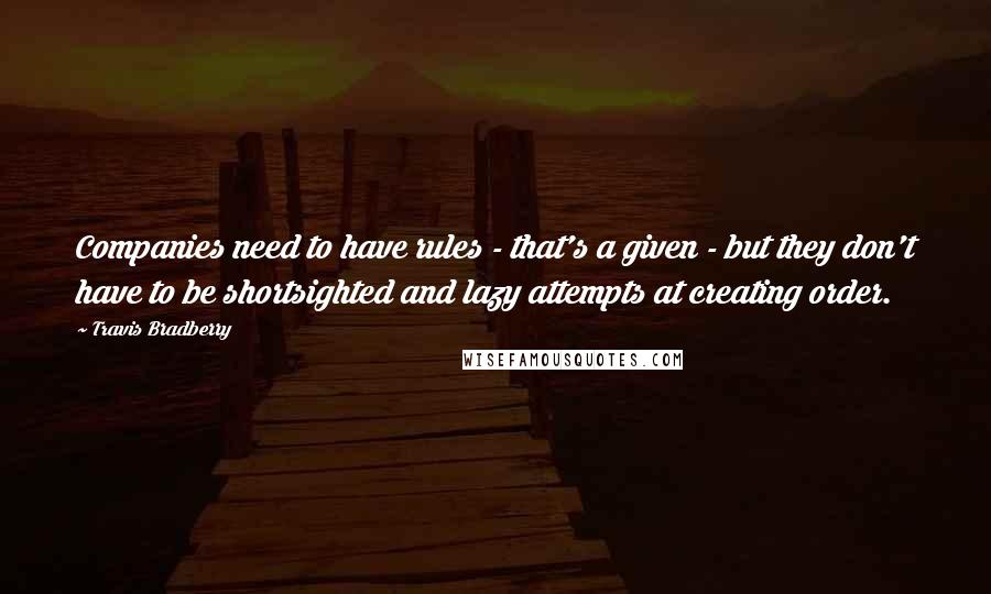 Travis Bradberry quotes: Companies need to have rules - that's a given - but they don't have to be shortsighted and lazy attempts at creating order.