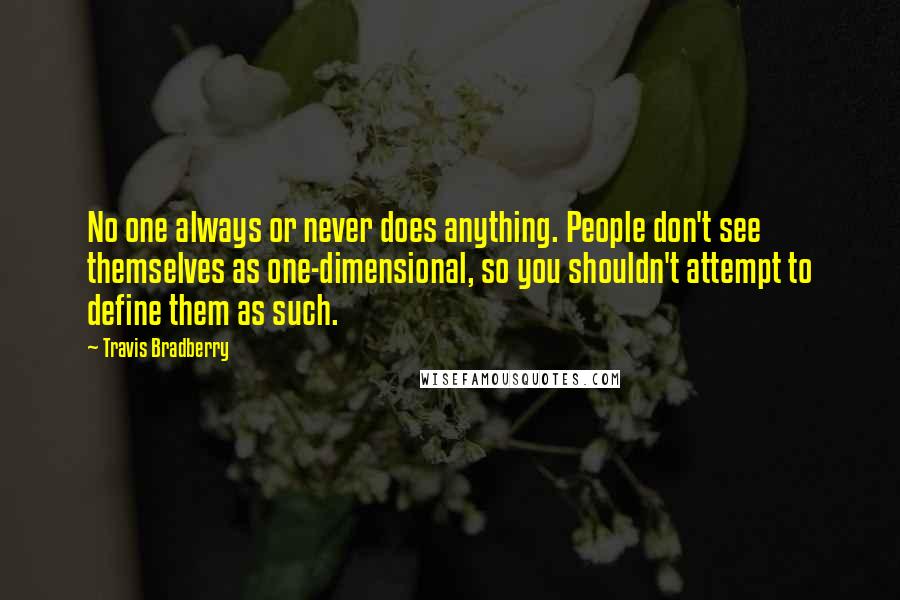 Travis Bradberry quotes: No one always or never does anything. People don't see themselves as one-dimensional, so you shouldn't attempt to define them as such.