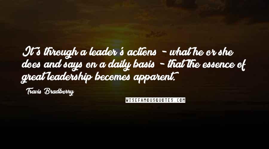 Travis Bradberry quotes: It's through a leader's actions - what he or she does and says on a daily basis - that the essence of great leadership becomes apparent.