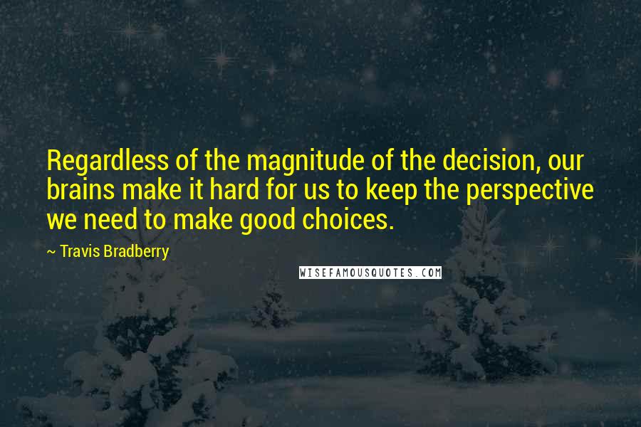 Travis Bradberry quotes: Regardless of the magnitude of the decision, our brains make it hard for us to keep the perspective we need to make good choices.