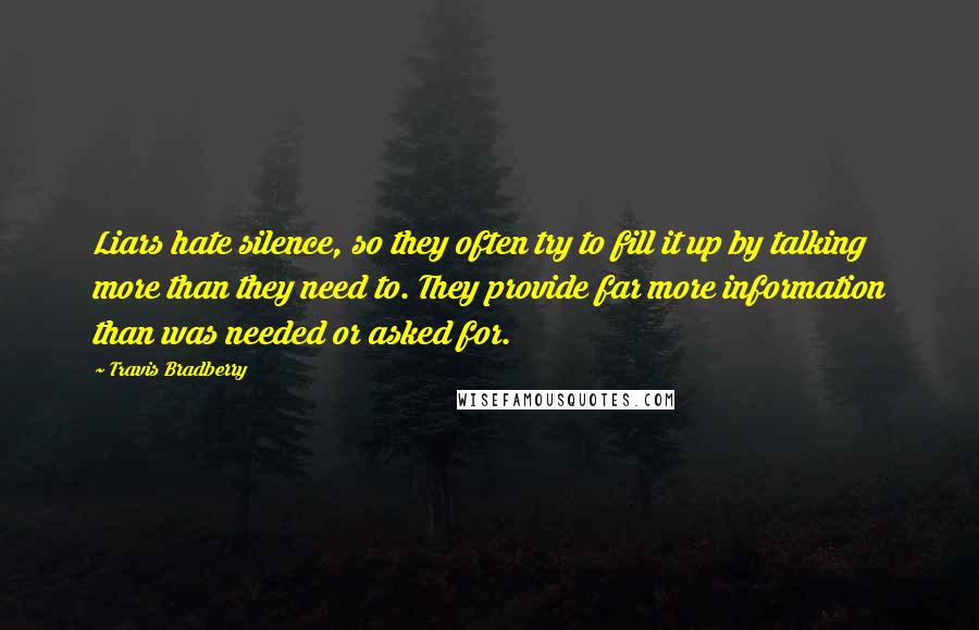 Travis Bradberry quotes: Liars hate silence, so they often try to fill it up by talking more than they need to. They provide far more information than was needed or asked for.