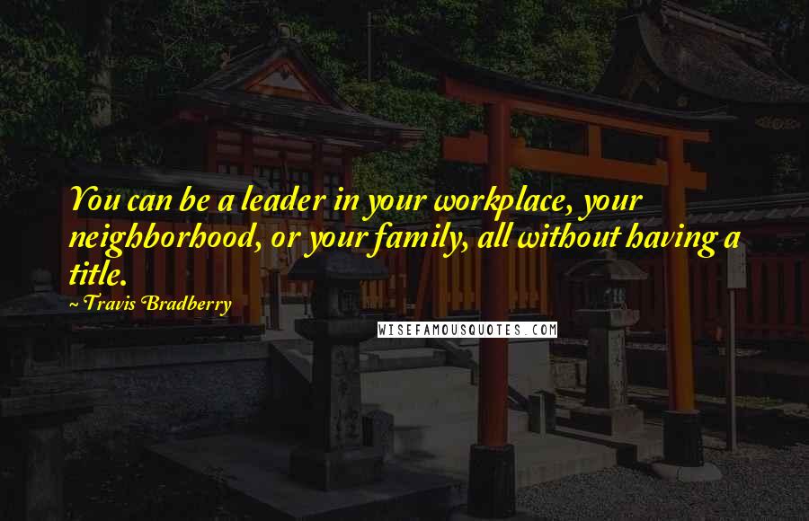 Travis Bradberry quotes: You can be a leader in your workplace, your neighborhood, or your family, all without having a title.
