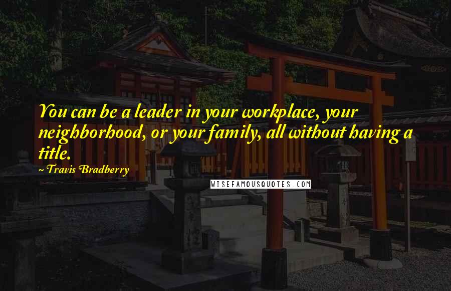 Travis Bradberry quotes: You can be a leader in your workplace, your neighborhood, or your family, all without having a title.