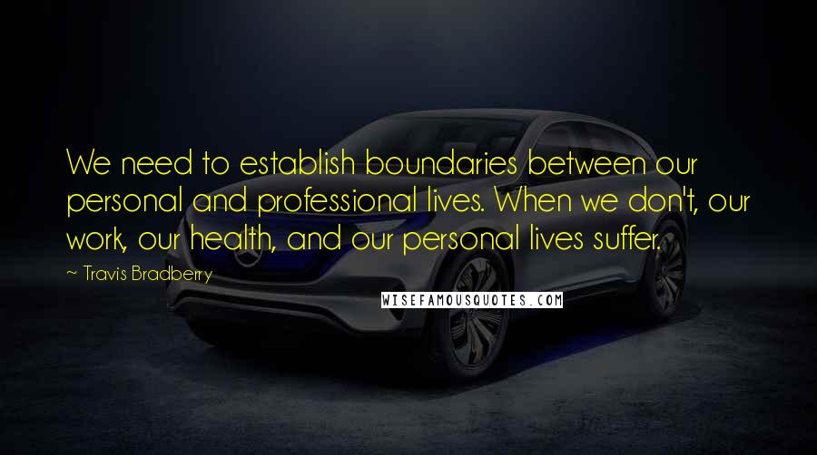 Travis Bradberry quotes: We need to establish boundaries between our personal and professional lives. When we don't, our work, our health, and our personal lives suffer.