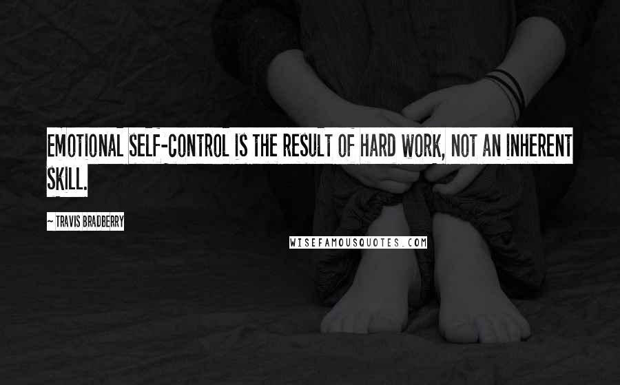 Travis Bradberry quotes: Emotional self-control is the result of hard work, not an inherent skill.