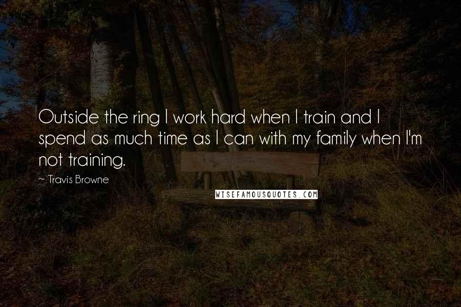 Travis Browne quotes: Outside the ring I work hard when I train and I spend as much time as I can with my family when I'm not training.