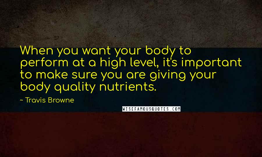 Travis Browne quotes: When you want your body to perform at a high level, it's important to make sure you are giving your body quality nutrients.