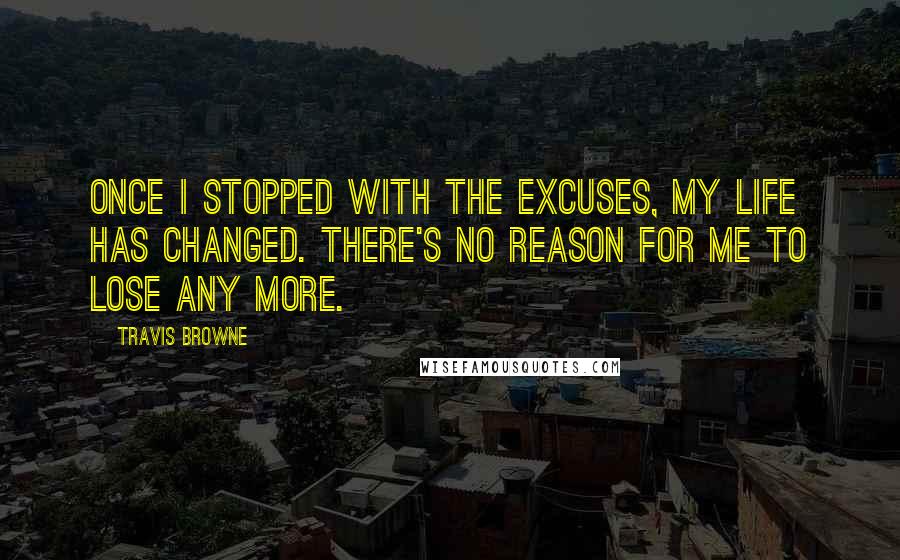 Travis Browne quotes: Once I stopped with the excuses, my life has changed. There's no reason for me to lose any more.