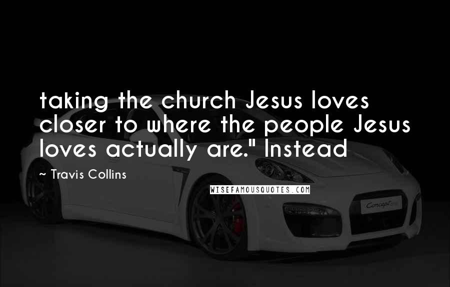 Travis Collins quotes: taking the church Jesus loves closer to where the people Jesus loves actually are." Instead