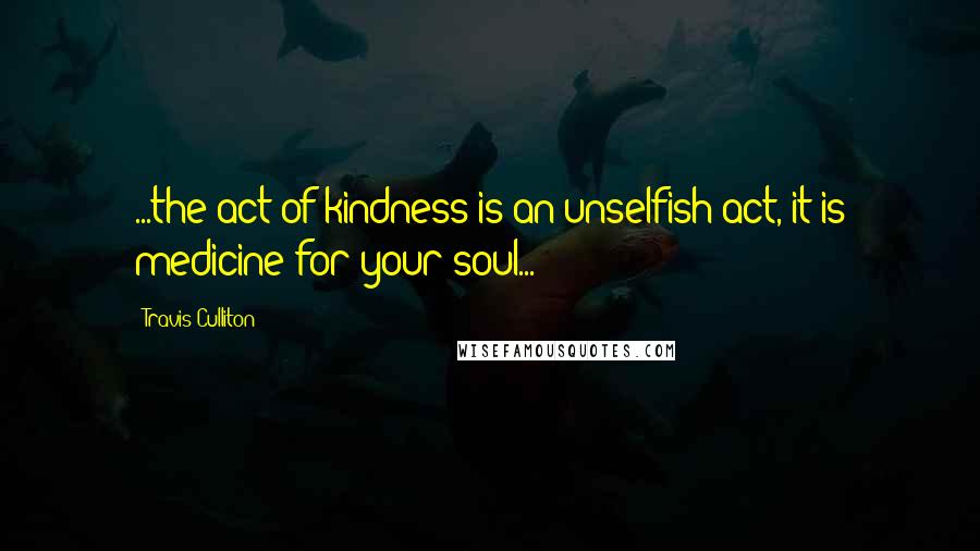 Travis Culliton quotes: ...the act of kindness is an unselfish act, it is medicine for your soul...