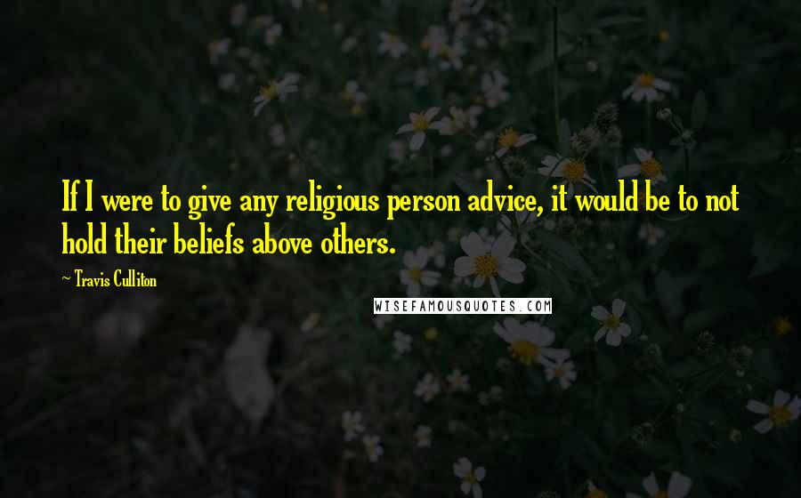 Travis Culliton quotes: If I were to give any religious person advice, it would be to not hold their beliefs above others.